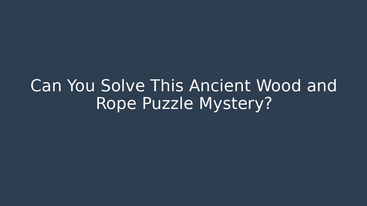 Can You Solve This Ancient Wood and Rope Puzzle Mystery?