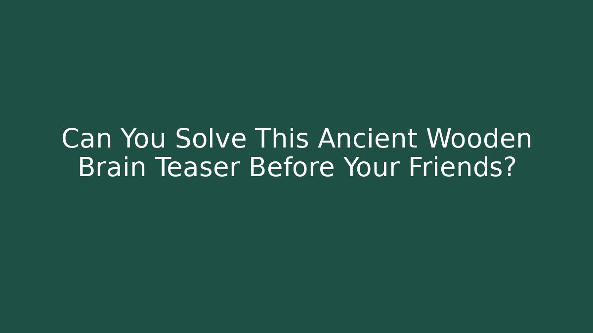 Can You Solve This Ancient Wooden Brain Teaser Before Your Friends?
