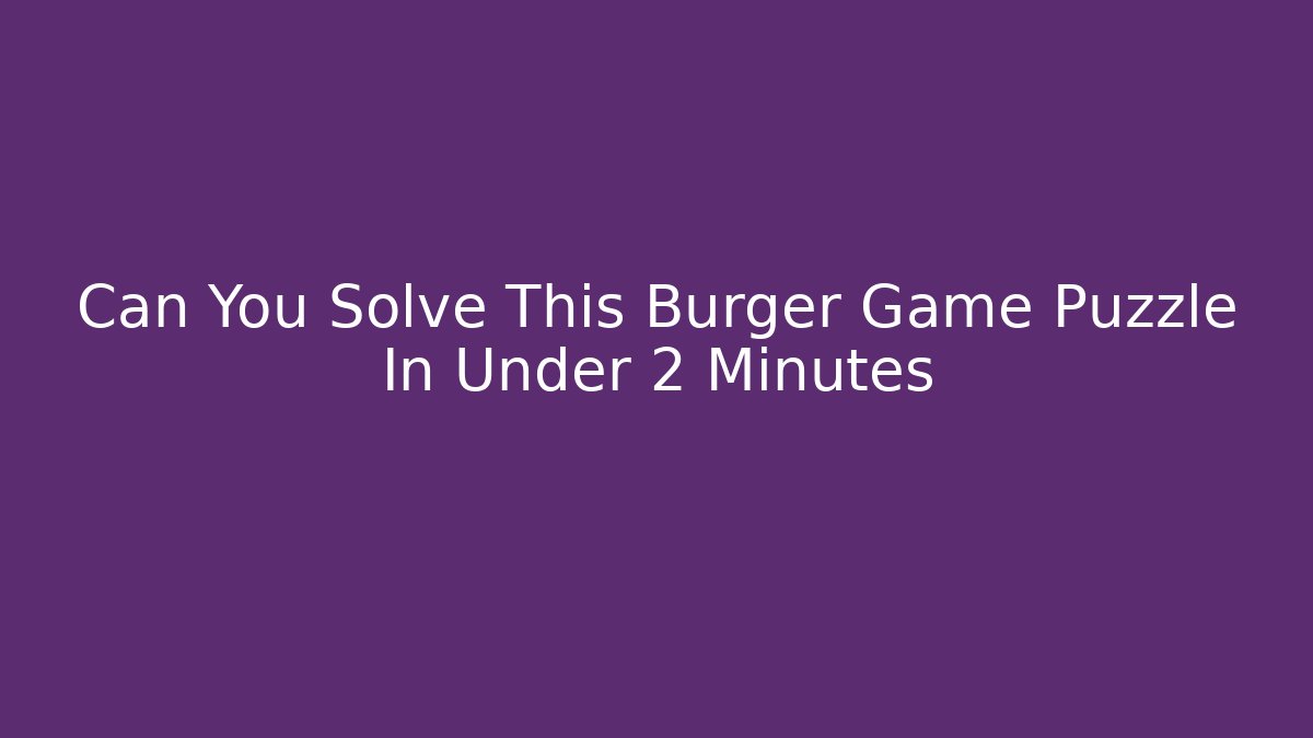 Can You Solve This Burger Game Puzzle In Under 2 Minutes