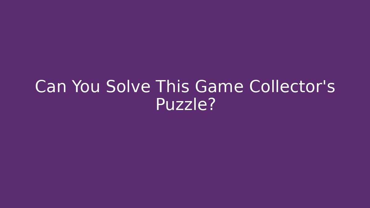 Can You Solve This Game Collector's Puzzle?