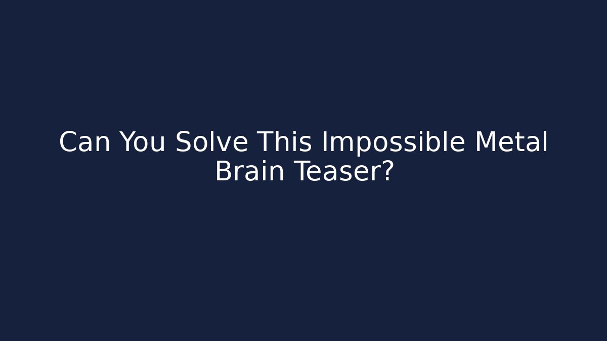 Can You Solve This Impossible Metal Brain Teaser?