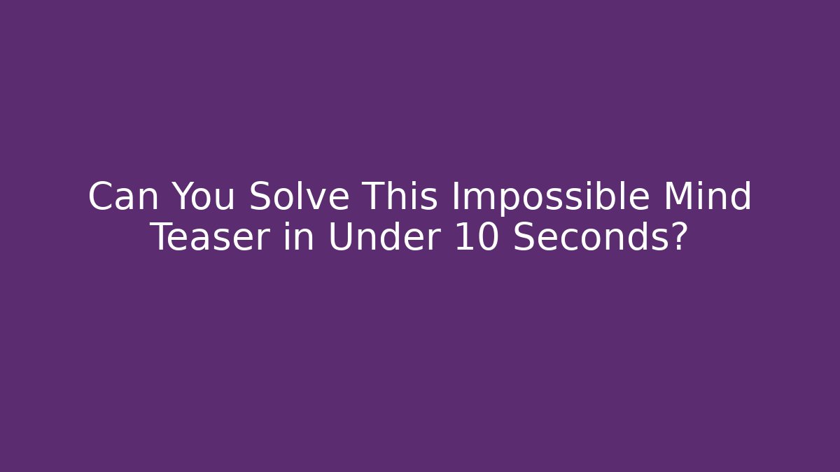 Can You Solve This Impossible Mind Teaser in Under 10 Seconds?