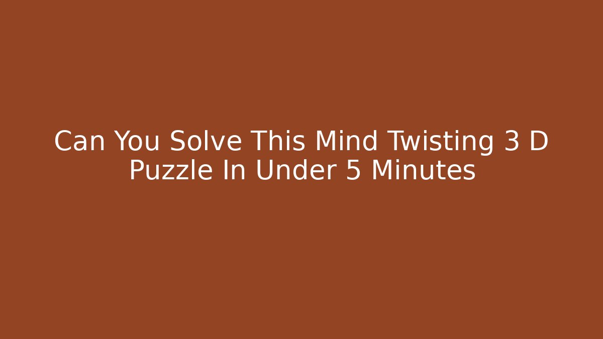 Can You Solve This Mind Twisting 3 D Puzzle In Under 5 Minutes