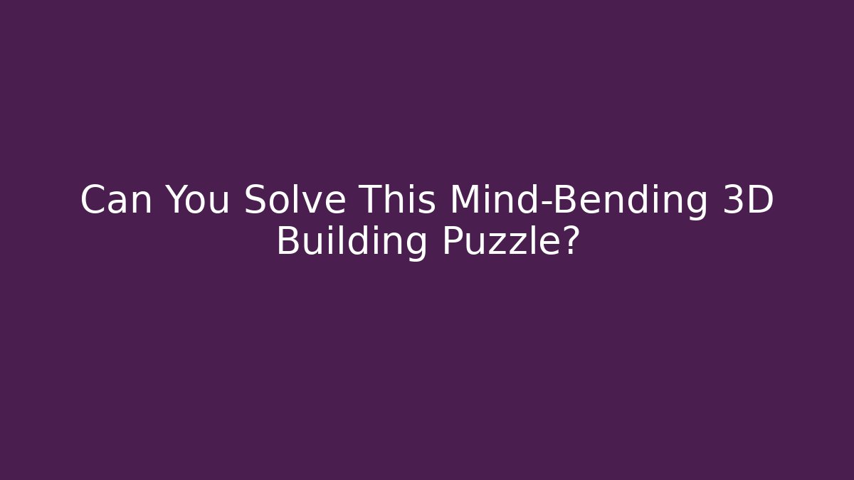 Can You Solve This Mind-Bending 3D Building Puzzle?