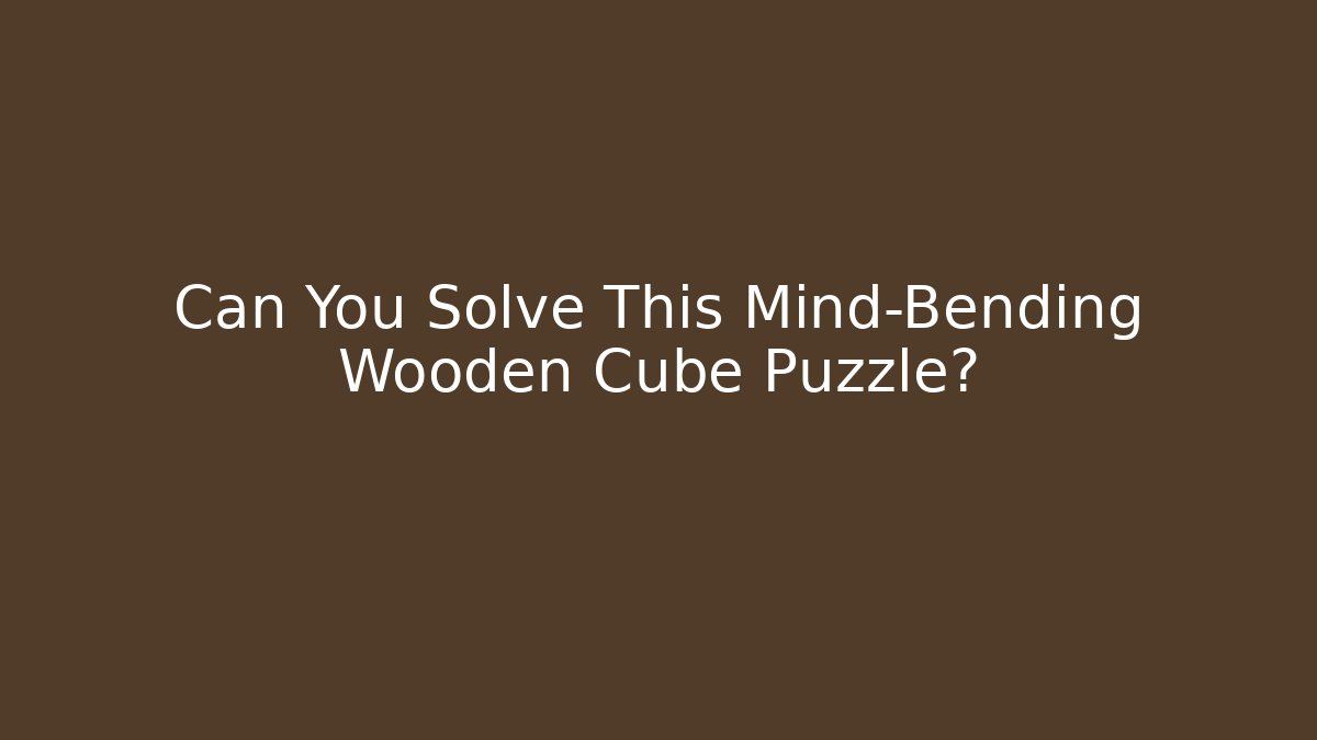 Can You Solve This Mind-Bending Wooden Cube Puzzle? - Critter Realm