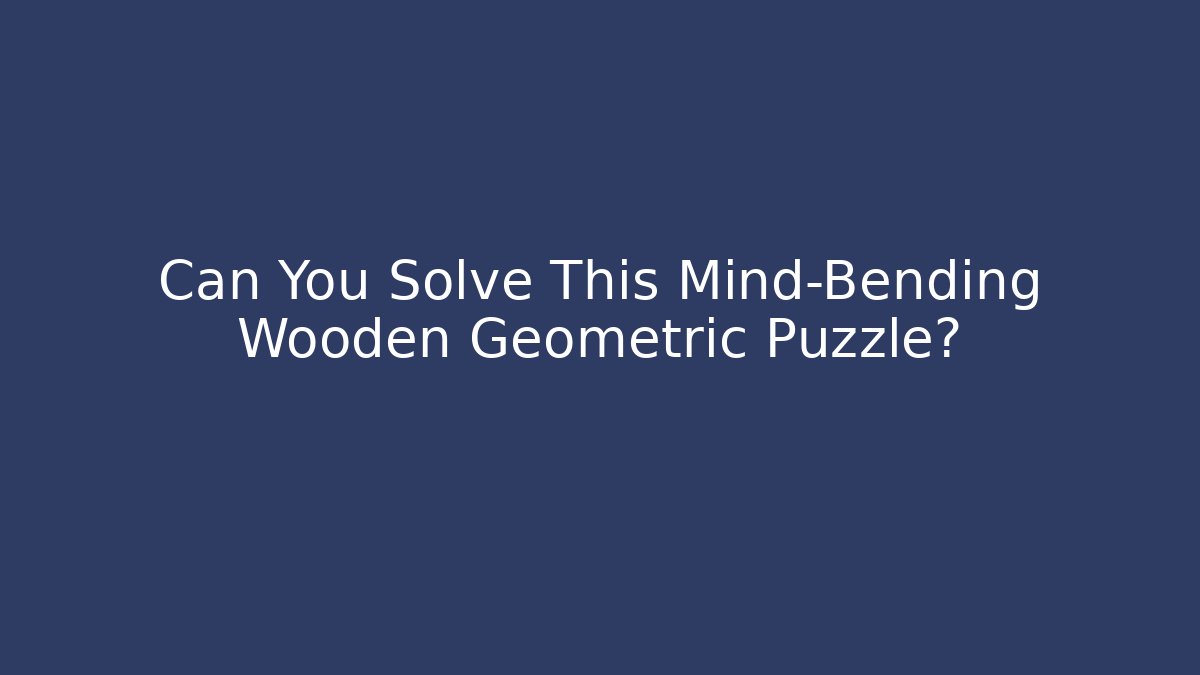 Can You Solve This Mind-Bending Wooden Geometric Puzzle?