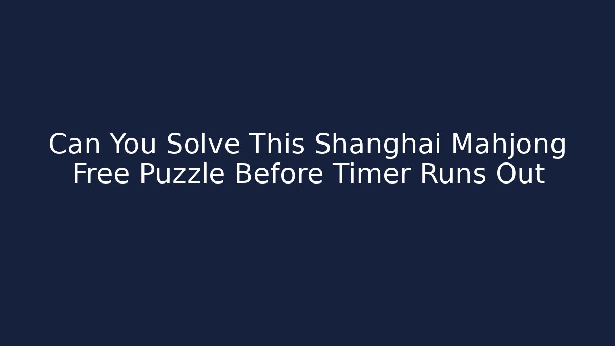 Can You Solve This Shanghai Mahjong Free Puzzle Before Timer Runs Out