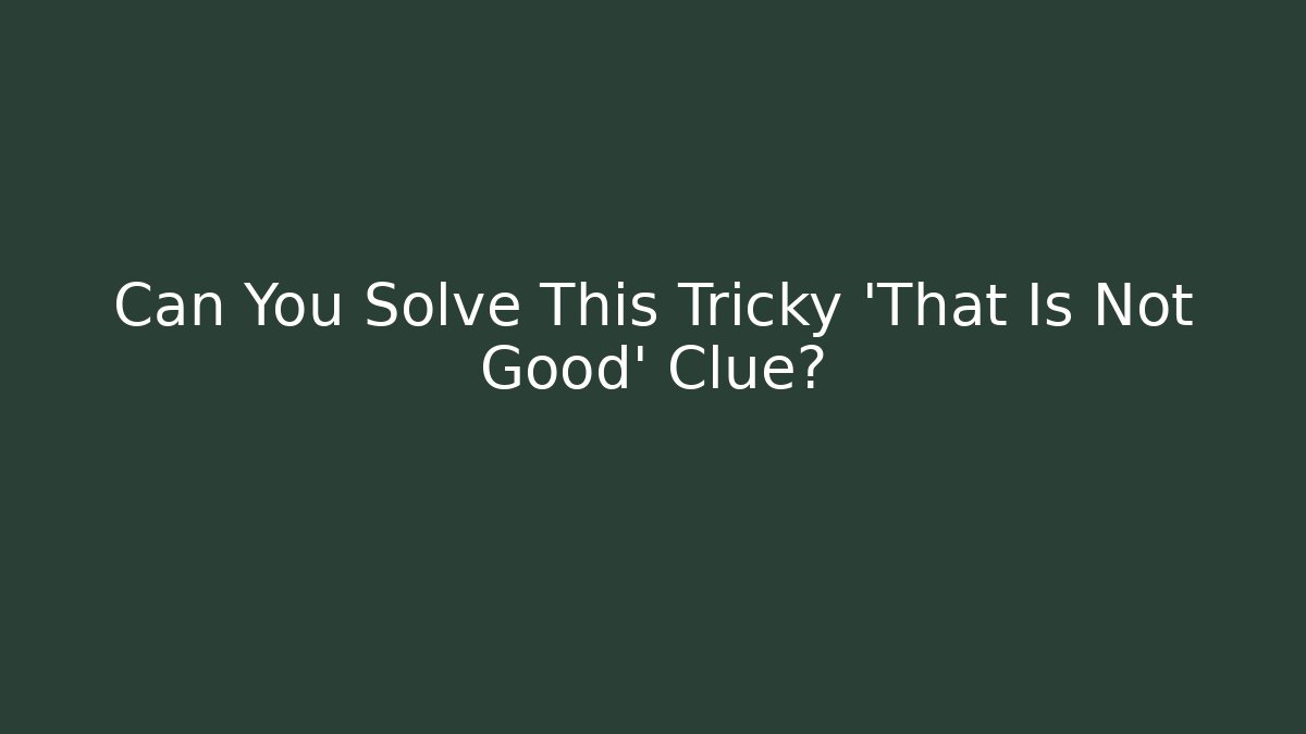 Can You Solve This Tricky 'That Is Not Good' Clue?