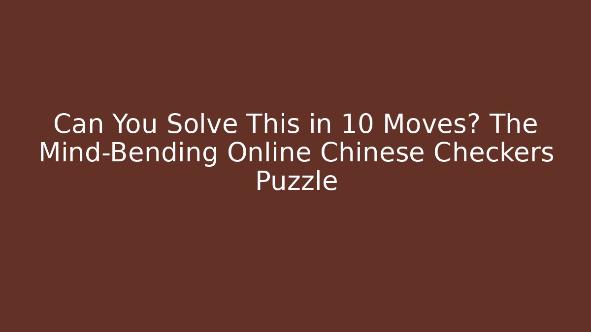 Can You Solve This in 10 Moves? The Mind-Bending Online Chinese Checkers Puzzle