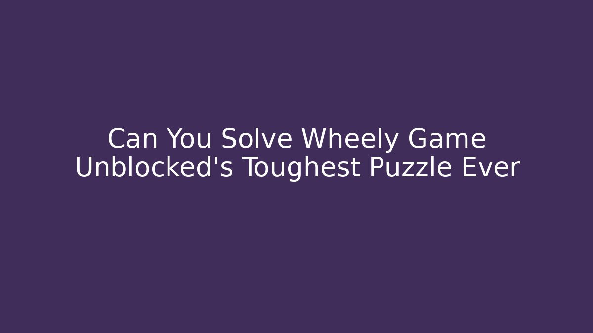 Can You Solve Wheely Game Unblocked’s Toughest Puzzle Ever