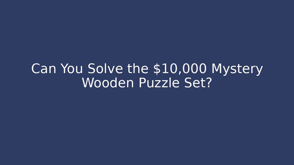 Can You Solve the $10,000 Mystery Wooden Puzzle Set?