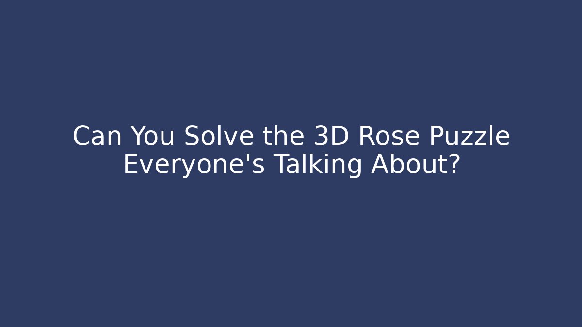 Can You Solve the 3D Rose Puzzle Everyone's Talking About?