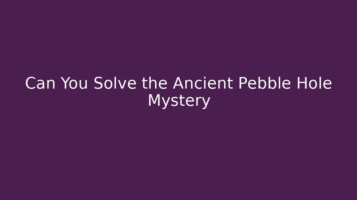 Can You Solve the Ancient Pebble Hole Mystery