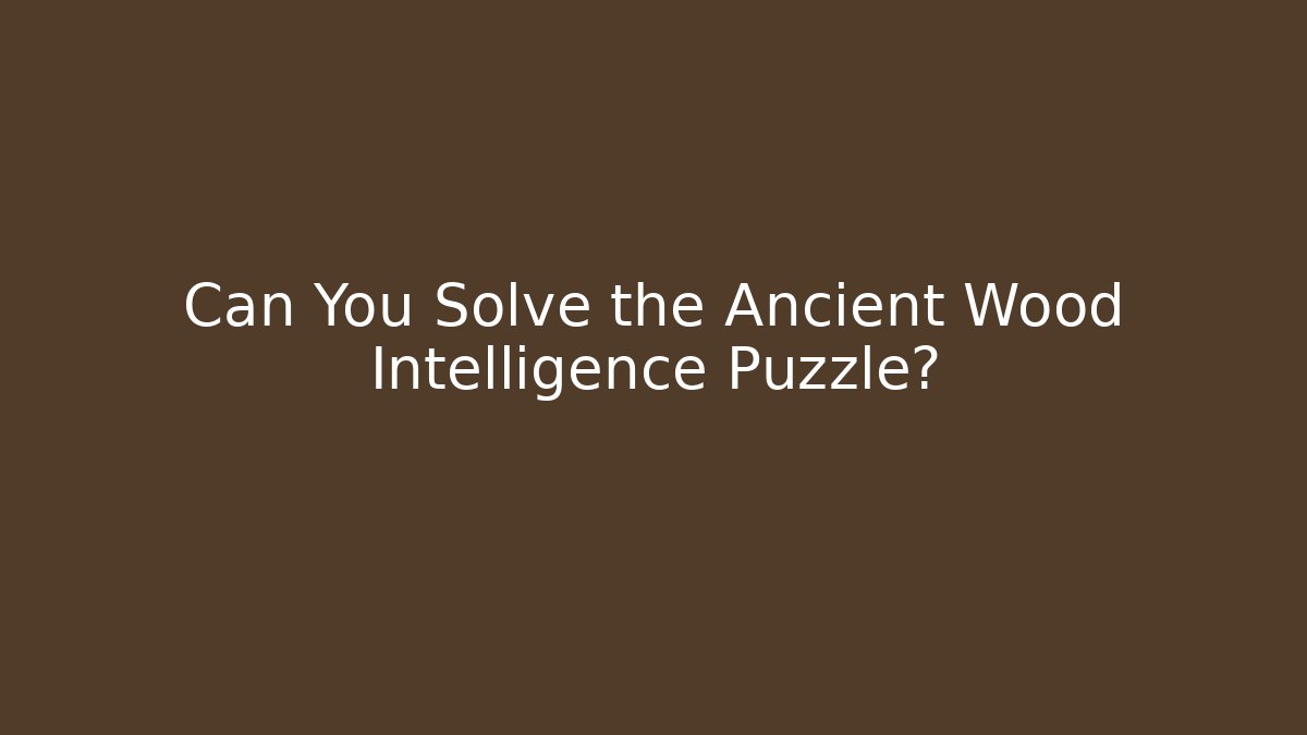 Can You Solve the Ancient Wood Intelligence Puzzle?