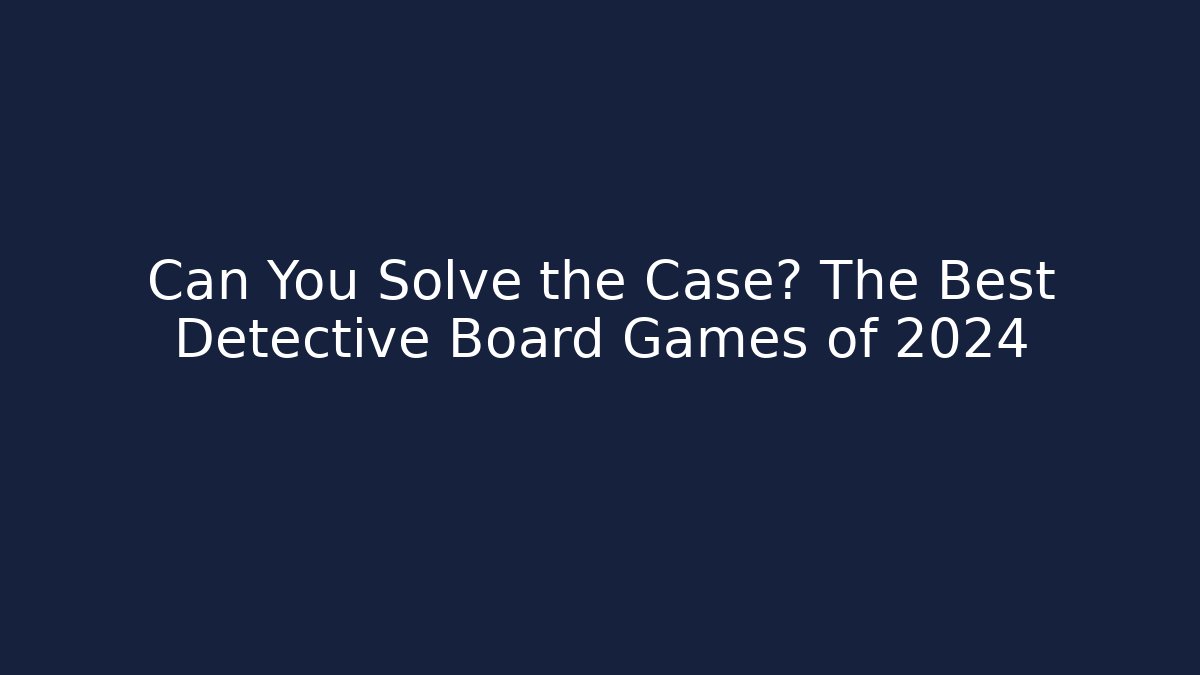Can You Solve the Case? The Best Detective Board Games of 2024
