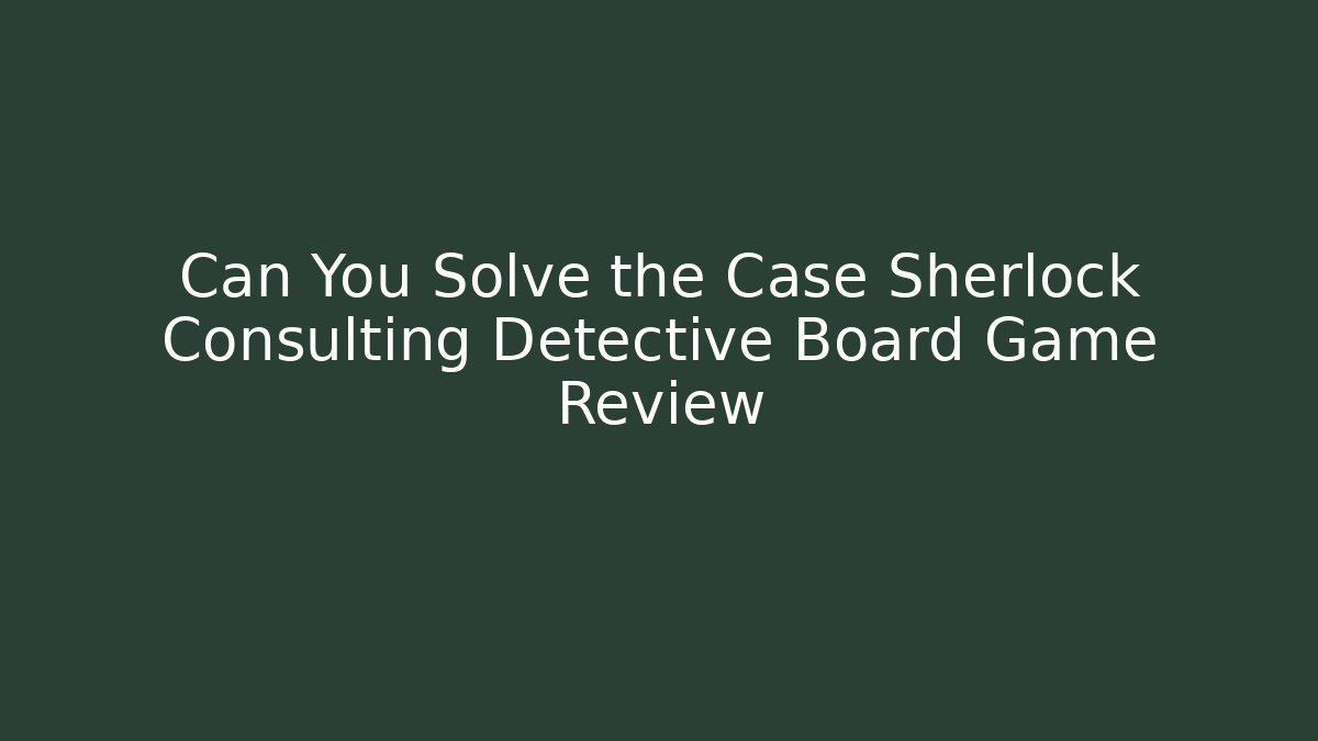 Can You Solve the Case Sherlock Consulting Detective Board Game Review