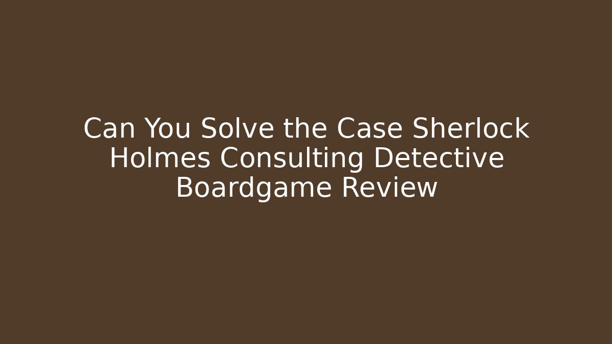 Can You Solve the Case Sherlock Holmes Consulting Detective Boardgame Review