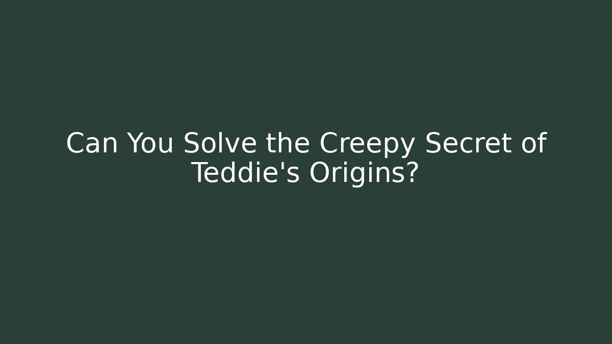 Can You Solve the Creepy Secret of Teddie's Origins?