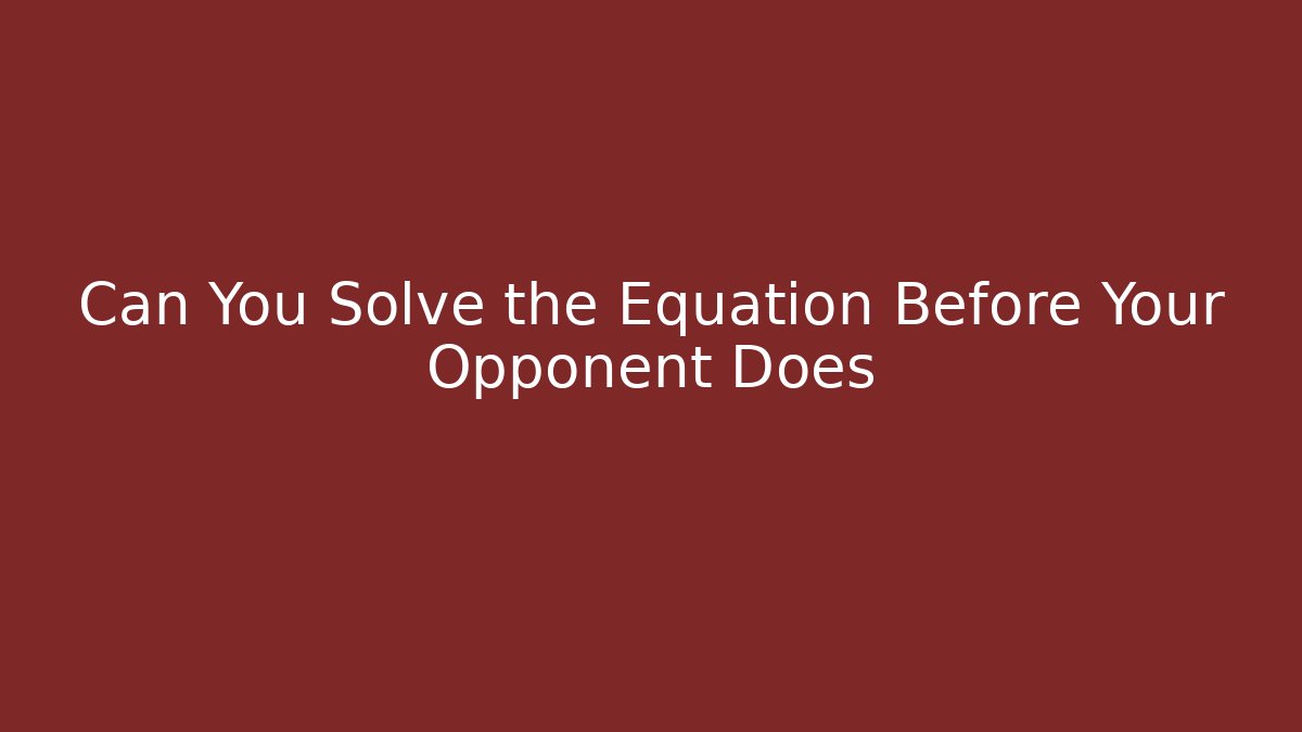 Can You Solve the Equation Before Your Opponent Does