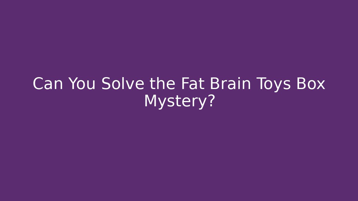 Can You Solve the Fat Brain Toys Box Mystery?