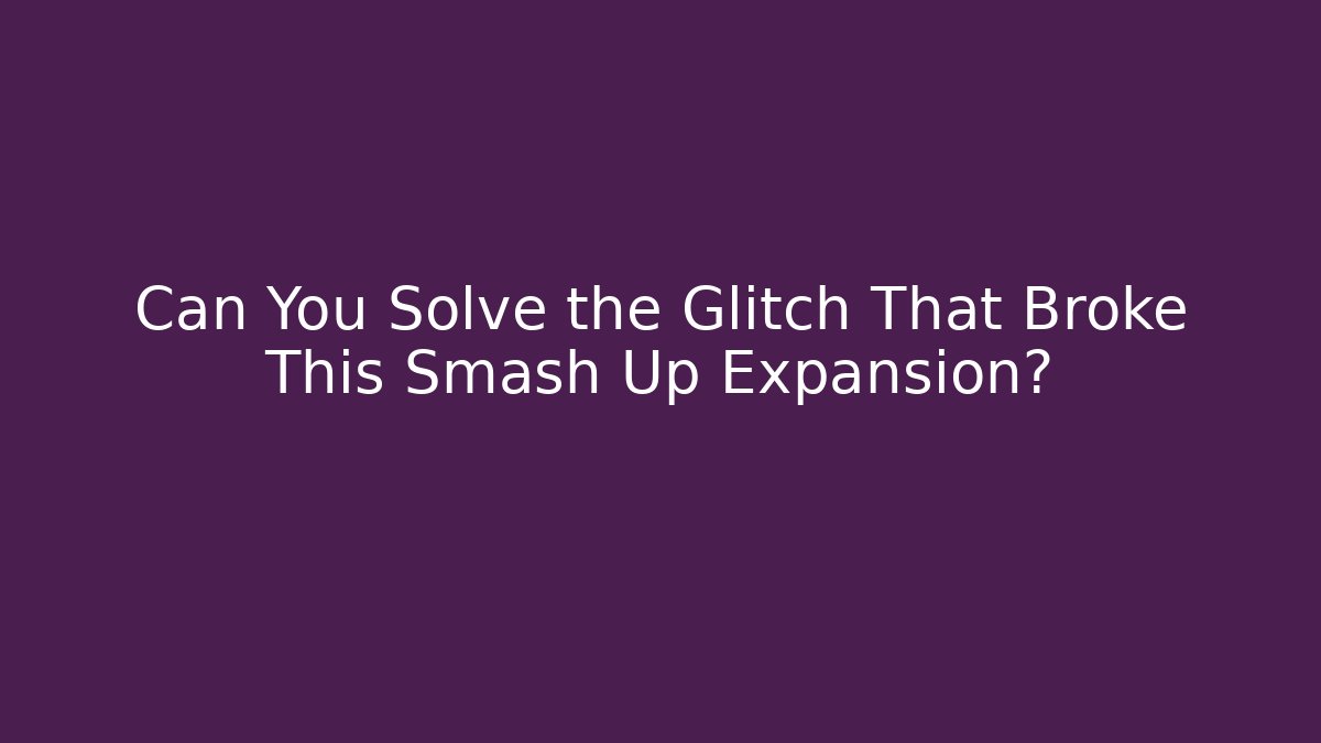 Can You Solve the Glitch That Broke This Smash Up Expansion?