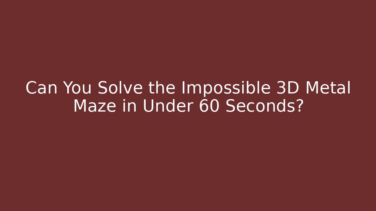 Can You Solve the Impossible 3D Metal Maze in Under 60 Seconds? - Critter Realm