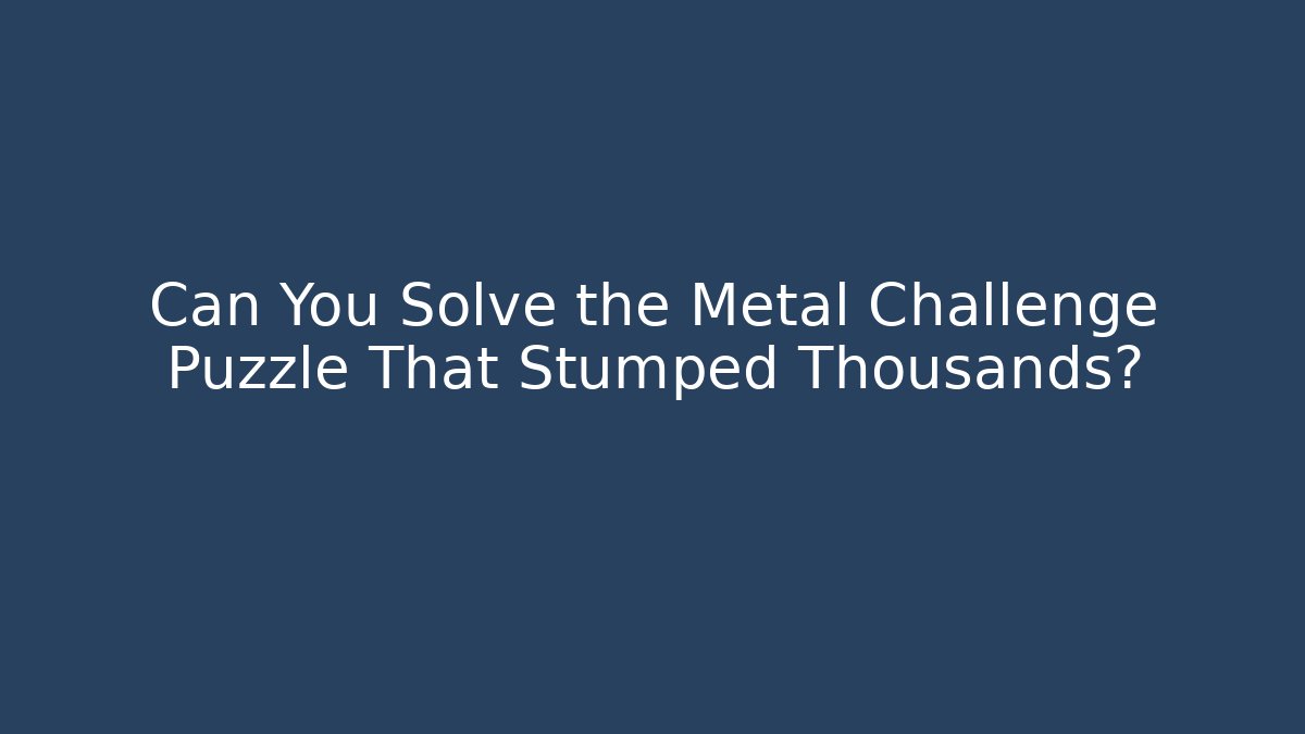 Can You Solve the Metal Challenge Puzzle That Stumped Thousands?