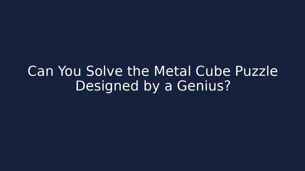 Can You Solve the Metal Cube Puzzle Designed by a Genius?