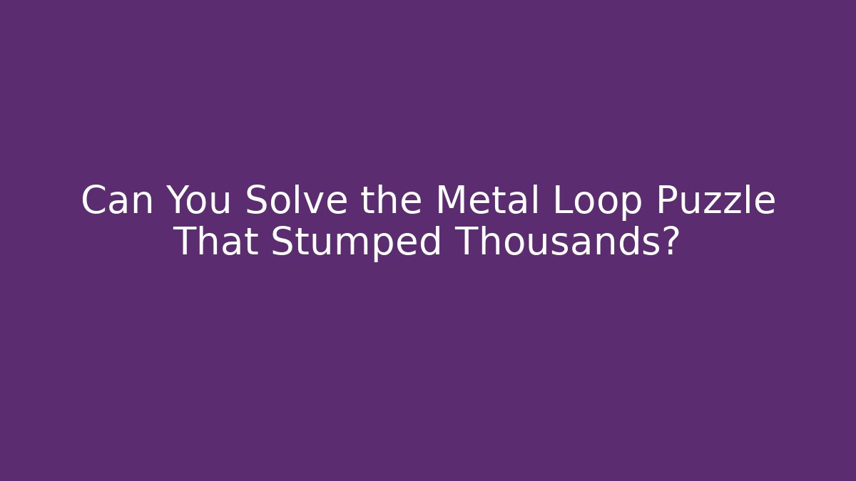 Can You Solve the Metal Loop Puzzle That Stumped Thousands?