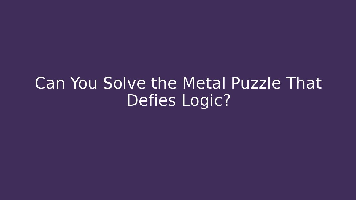 Can You Solve the Metal Puzzle That Defies Logic?