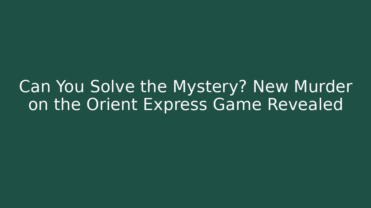 Can You Solve the Mystery? New Murder on the Orient Express Game Revealed