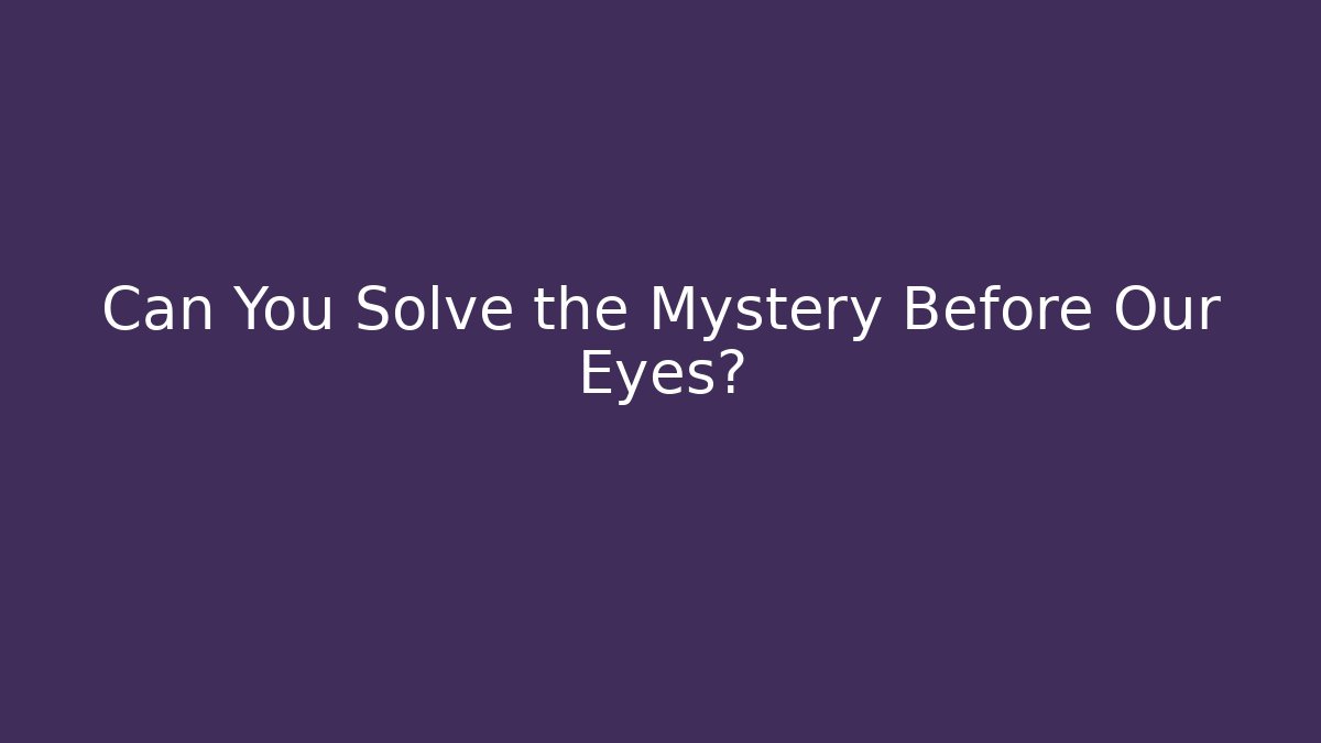 Can You Solve the Mystery Before Our Eyes?
