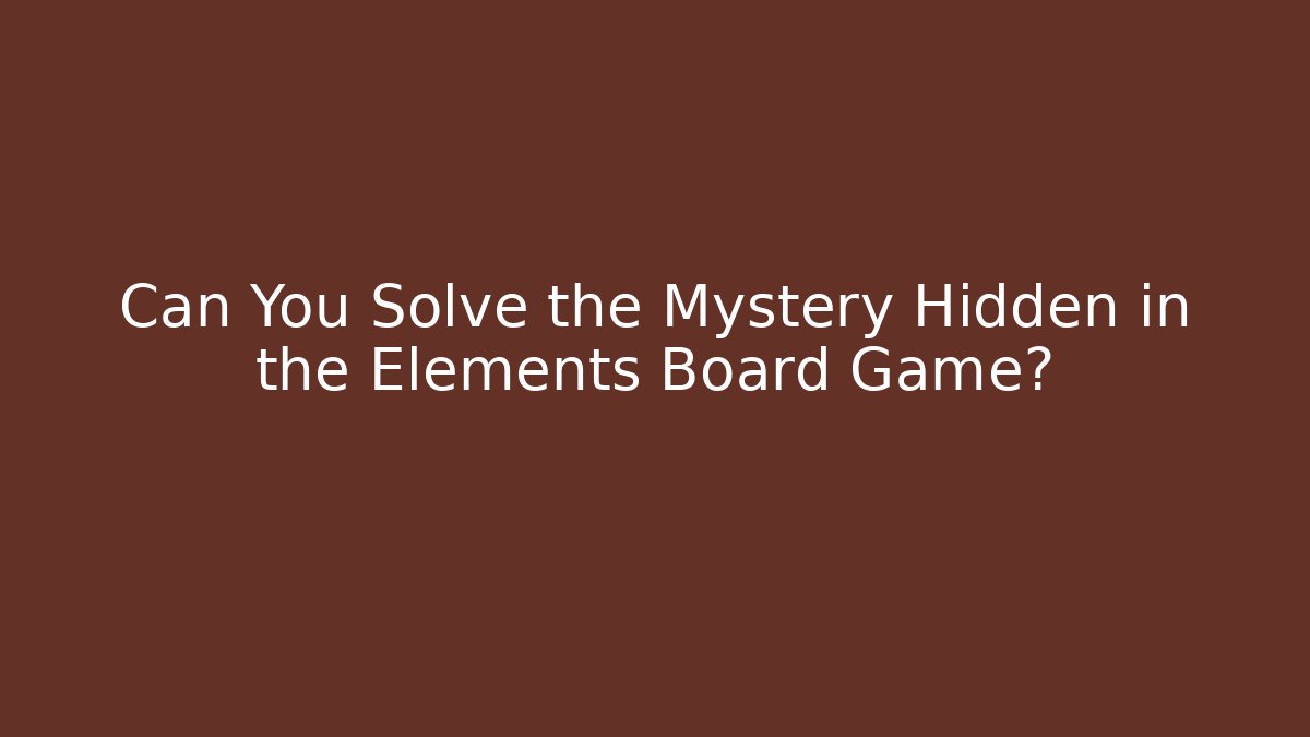 Can You Solve the Mystery Hidden in the Elements Board Game? - Critter Realm