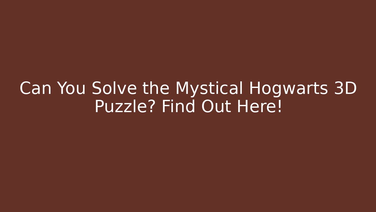 Can You Solve the Mystical Hogwarts 3D Puzzle? Find Out Here!