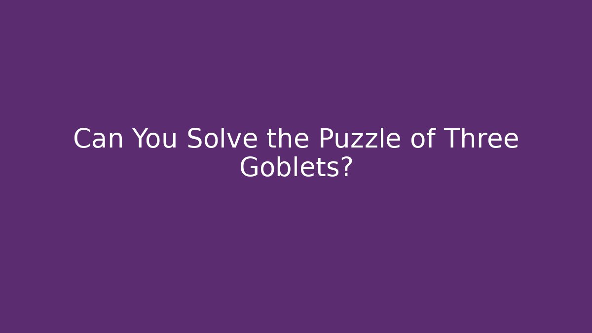 Can You Solve the Puzzle of Three Goblets?