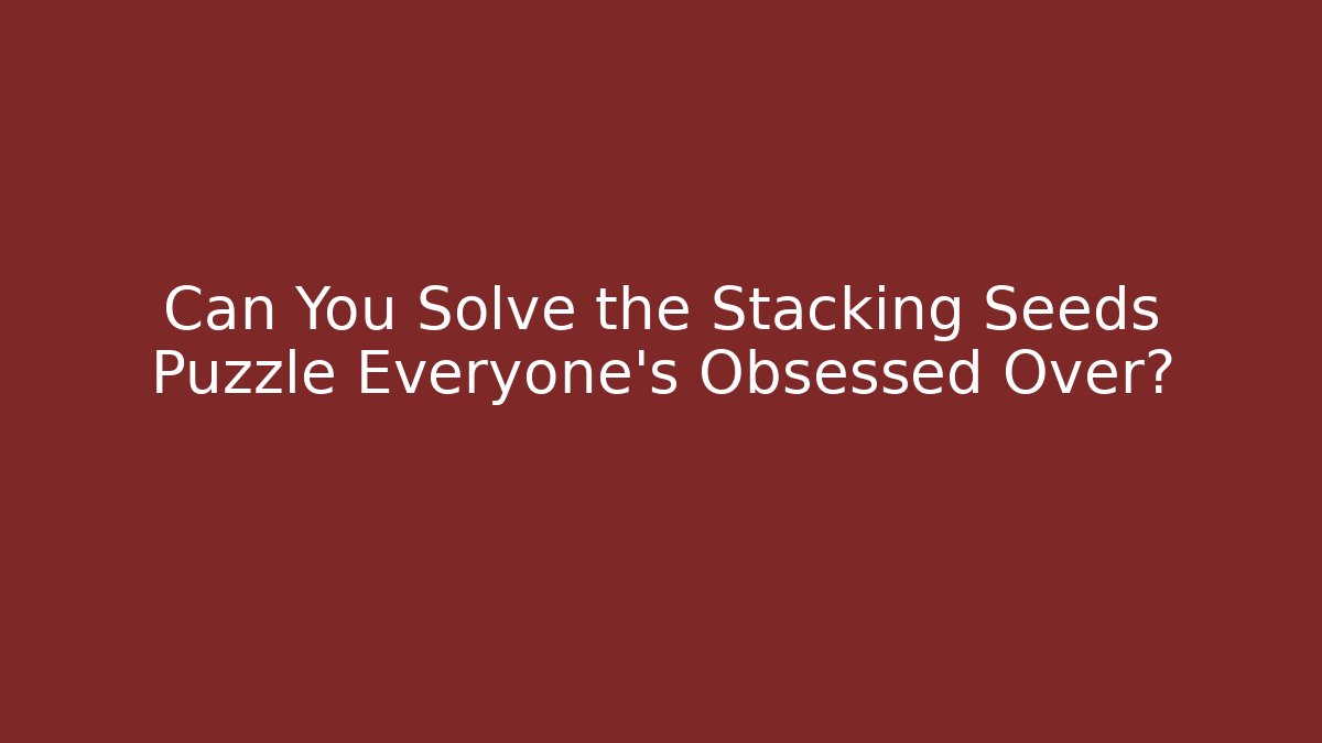 Can You Solve the Stacking Seeds Puzzle Everyone's Obsessed Over?