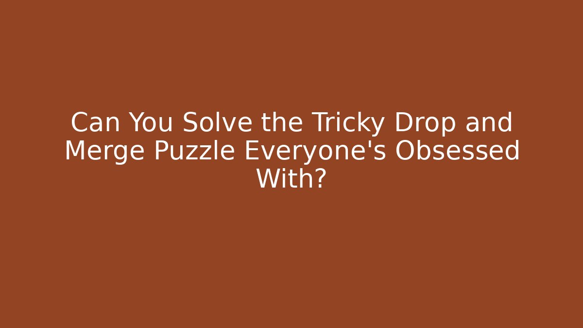 Can You Solve the Tricky Drop and Merge Puzzle Everyone's Obsessed With?