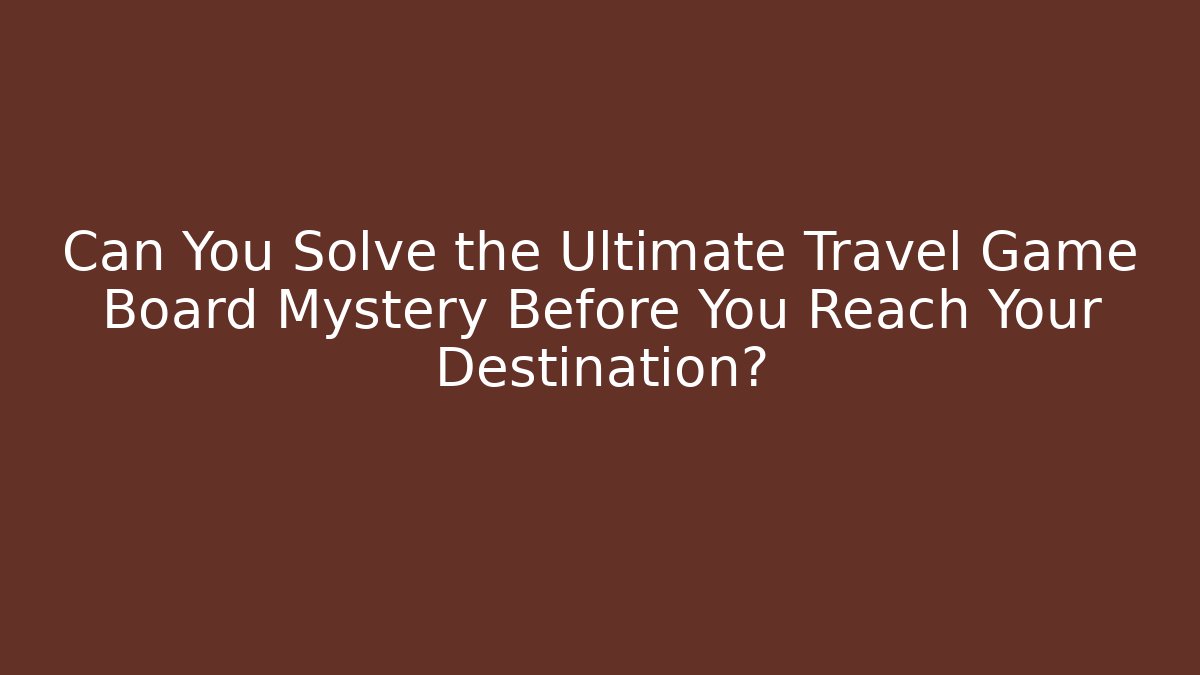 Can You Solve the Ultimate Travel Game Board Mystery Before You Reach Your Destination?
