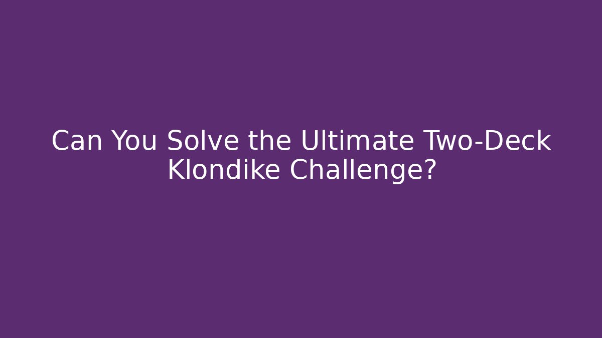 Can You Solve the Ultimate Two-Deck Klondike Challenge?