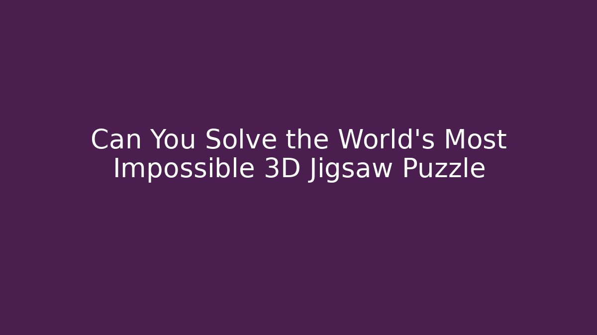 Can You Solve the World's Most Impossible 3D Jigsaw Puzzle