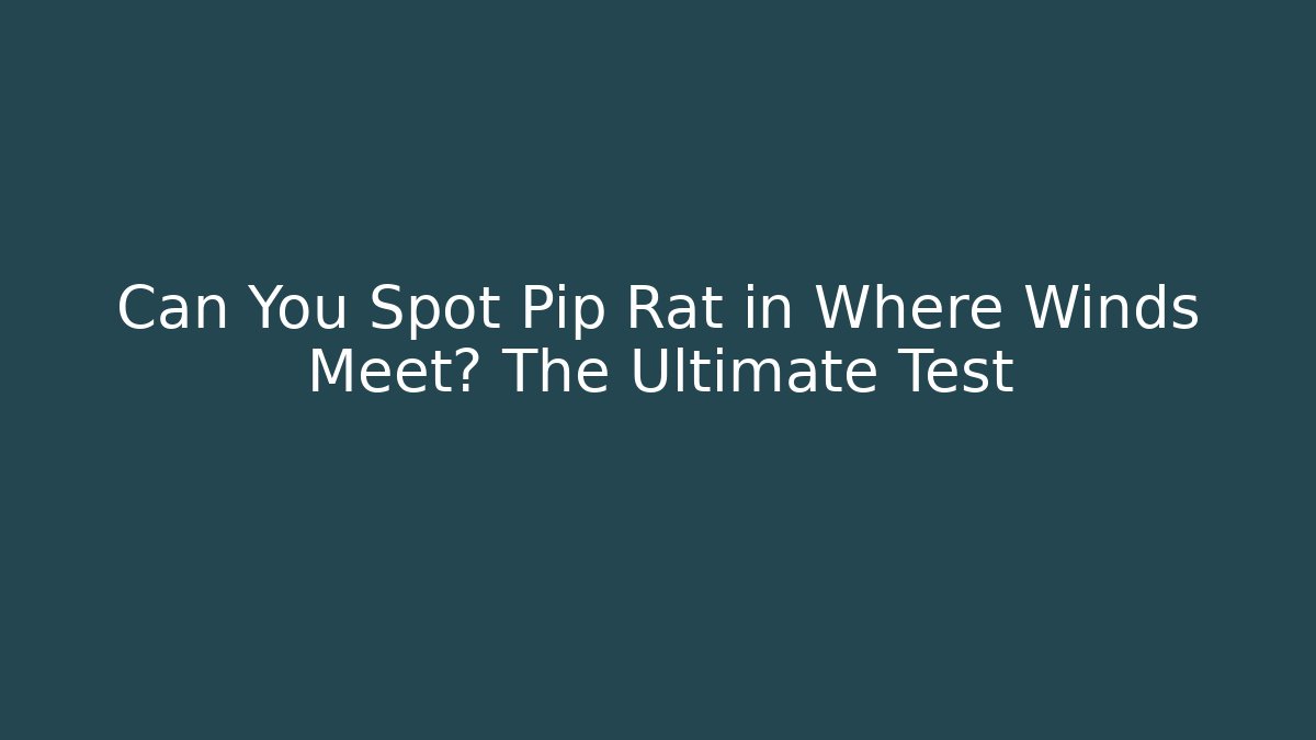 Can You Spot Pip Rat in Where Winds Meet? The Ultimate Test