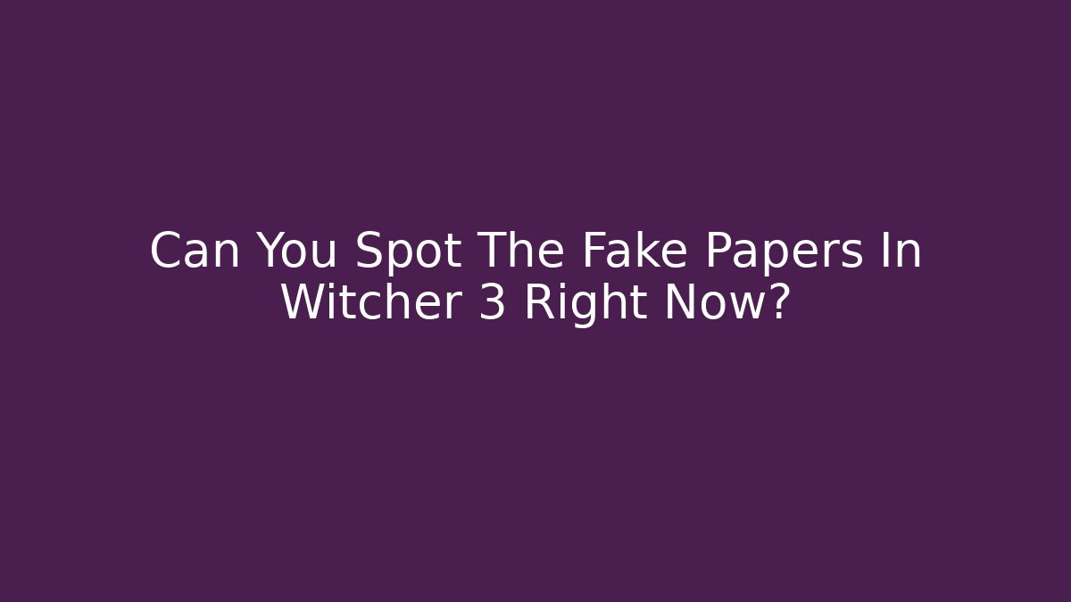 Can You Spot The Fake Papers In Witcher 3 Right Now?
