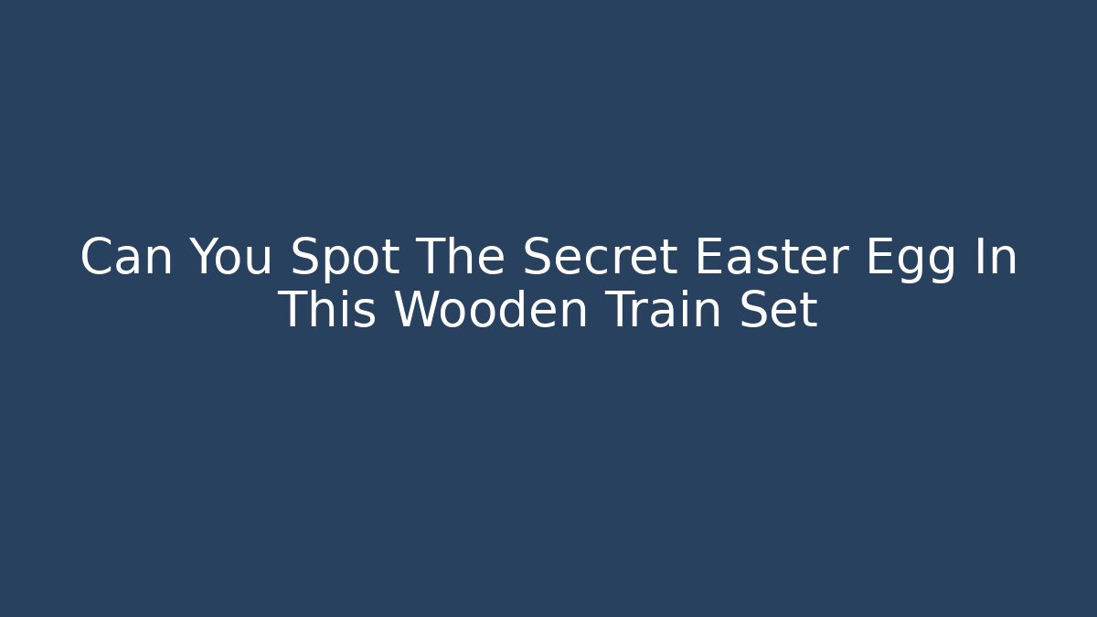Can You Spot The Secret Easter Egg In This Wooden Train Set