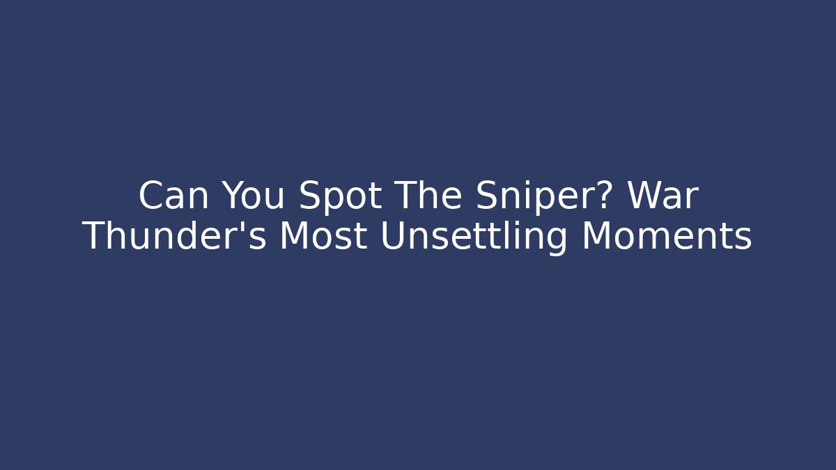 Can You Spot The Sniper? War Thunder’s Most Unsettling Moments