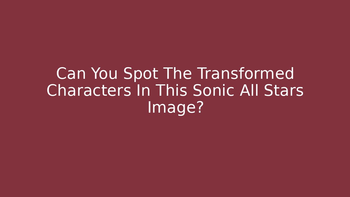 Can You Spot The Transformed Characters In This Sonic All Stars Image?