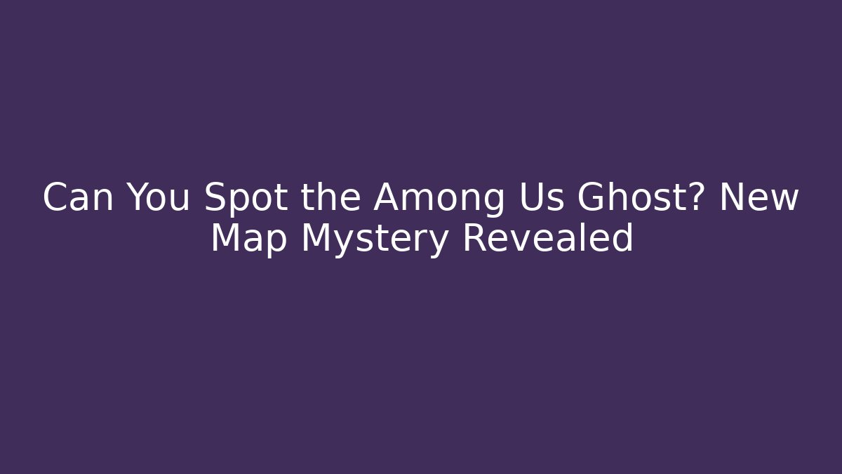 Can You Spot the Among Us Ghost? New Map Mystery Revealed