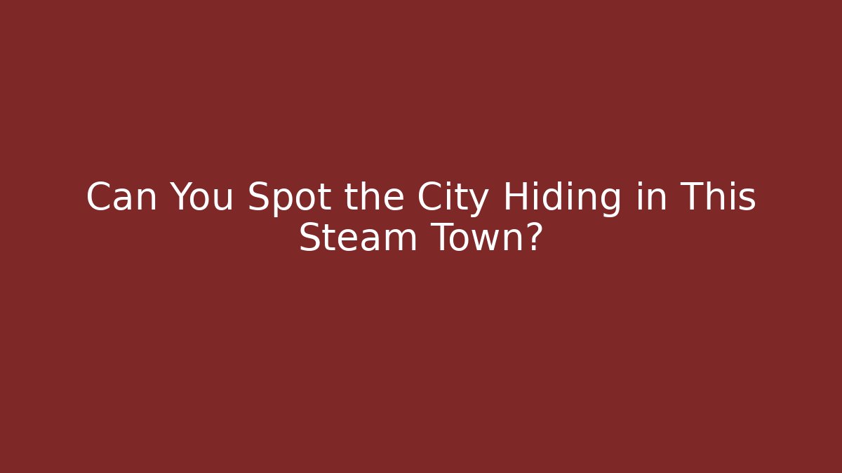 Can You Spot the City Hiding in This Steam Town?