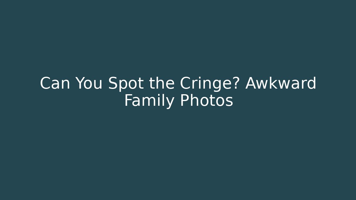Can You Spot the Cringe? Awkward Family Photos