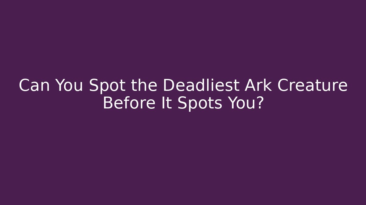 Can You Spot the Deadliest Ark Creature Before It Spots You?