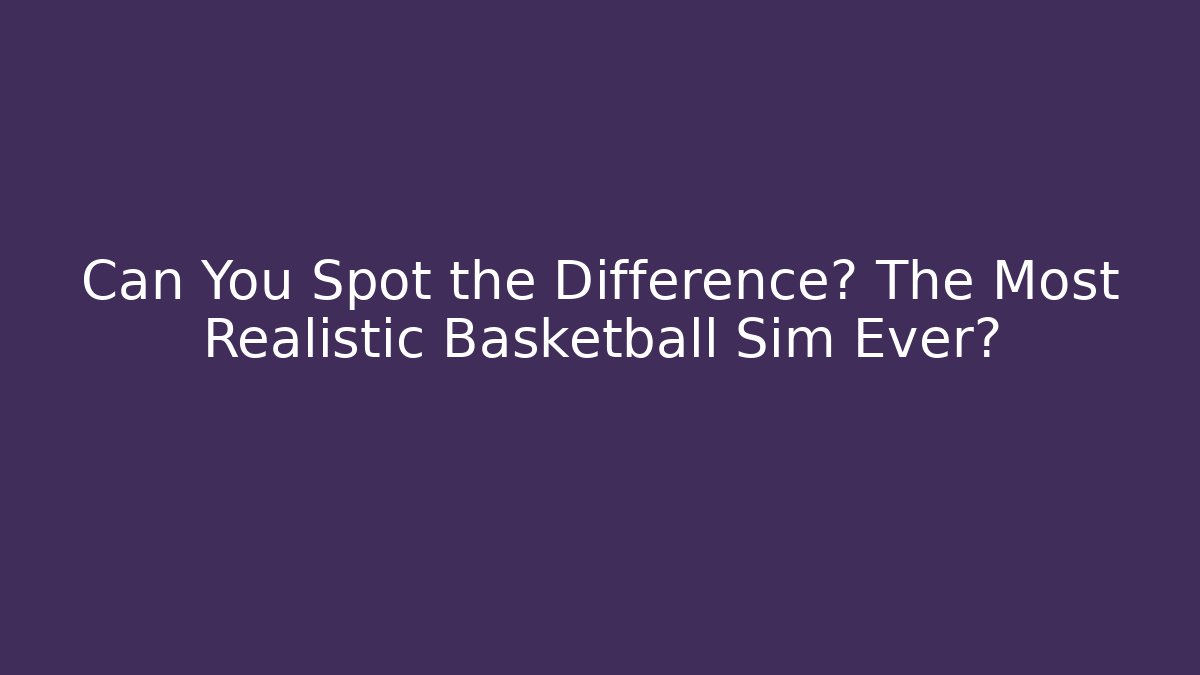 Can You Spot the Difference? The Most Realistic Basketball Sim Ever?